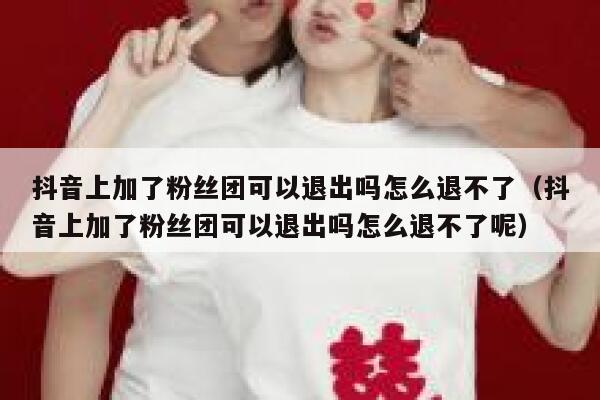 抖音上加了粉丝团可以退出吗怎么退不了（抖音上加了粉丝团可以退出吗怎么退不了呢） 第1张