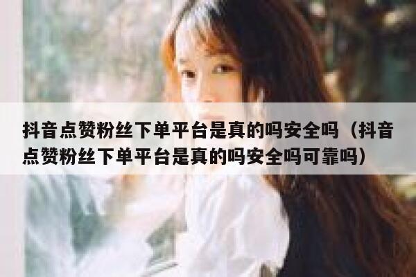 抖音点赞粉丝下单平台是真的吗安全吗（抖音点赞粉丝下单平台是真的吗安全吗可靠吗） 第1张