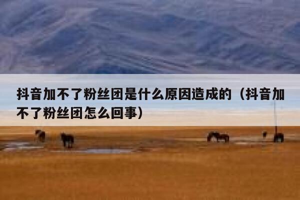 抖音加不了粉丝团是什么原因造成的（抖音加不了粉丝团怎么回事） 第1张