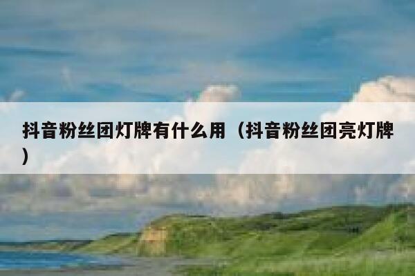 抖音粉丝团灯牌有什么用（抖音粉丝团亮灯牌） 第1张