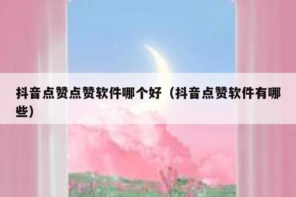 抖音点赞点赞软件哪个好（抖音点赞软件有哪些） 第1张