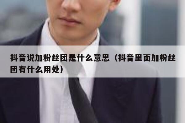 抖音说加粉丝团是什么意思（抖音里面加粉丝团有什么用处） 第1张