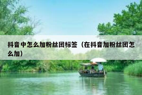 抖音中怎么加粉丝团标签（在抖音加粉丝团怎么加） 第1张