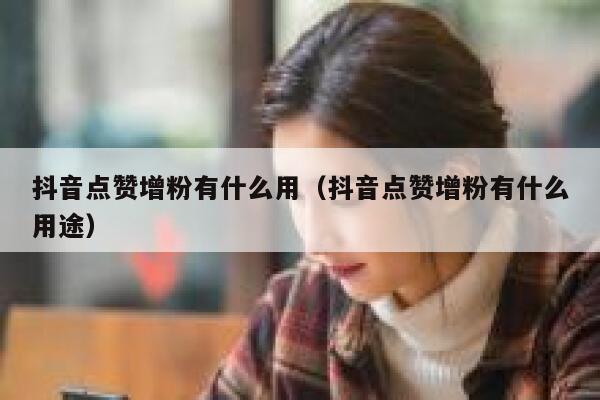 抖音点赞增粉有什么用（抖音点赞增粉有什么用途） 第1张