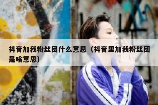抖音加我粉丝团什么意思（抖音里加我粉丝团是啥意思） 第1张