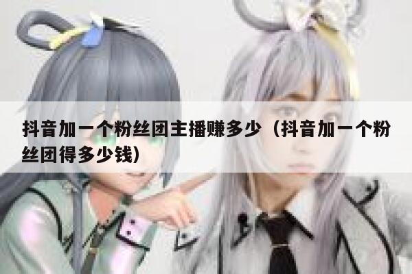 抖音加一个粉丝团主播赚多少（抖音加一个粉丝团得多少钱） 第1张
