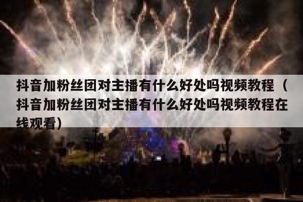 抖音加粉丝团对主播有什么好处吗视频教程（抖音加粉丝团对主播有什么好处吗视频教程在线观看） 第1张