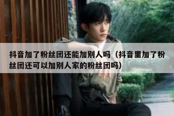 抖音加了粉丝团还能加别人吗（抖音里加了粉丝团还可以加别人家的粉丝团吗） 第1张