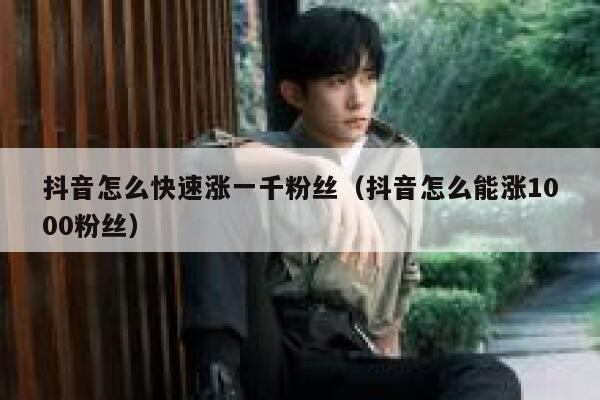 抖音怎么快速涨一千粉丝（抖音怎么能涨1000粉丝） 第1张