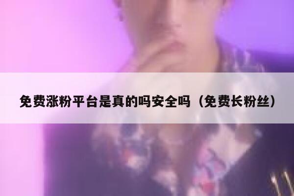 免费涨粉平台是真的吗安全吗（免费长粉丝） 第1张