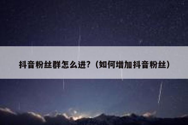 抖音粉丝群怎么进?(如何增加抖音粉丝) 第1张 抖音粉丝群怎么进?(如何增加抖音粉丝) 第1张