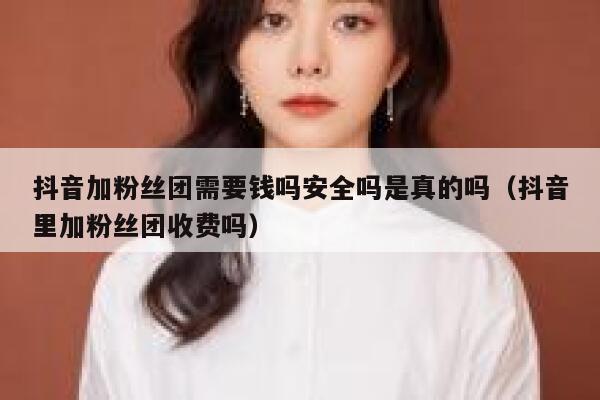 抖音加粉丝团需要钱吗安全吗是真的吗（抖音里加粉丝团收费吗） 第1张