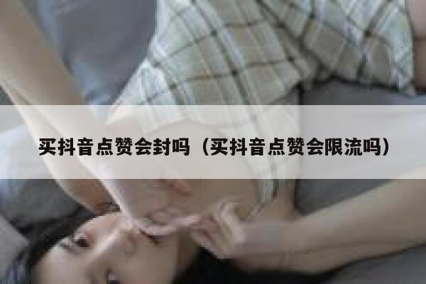 买抖音点赞会封吗（买抖音点赞会限流吗） 第1张