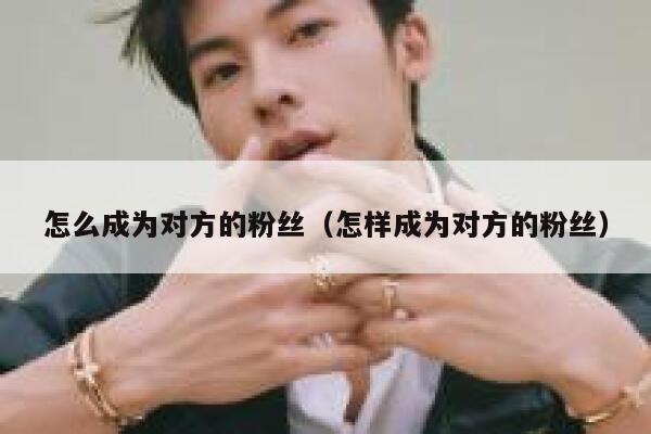 怎么成为对方的粉丝(怎样成为对方的粉丝) 第1张 怎么成为对方的粉丝(怎样成为对方的粉丝) 第1张