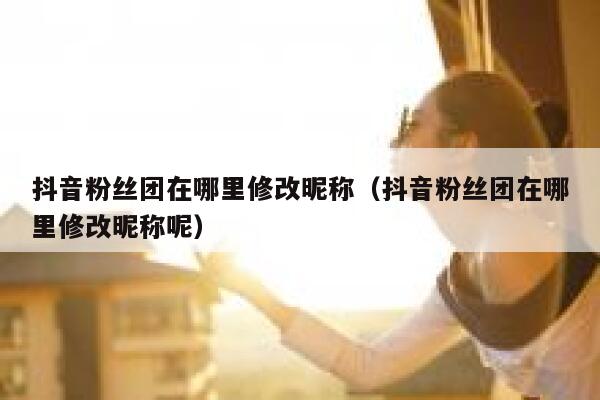 抖音粉丝团在哪里修改昵称(抖音粉丝团在哪里修改昵称呢) 第1张 抖音粉丝团在哪里修改昵称(抖音粉丝团在哪里修改昵称呢) 第1张