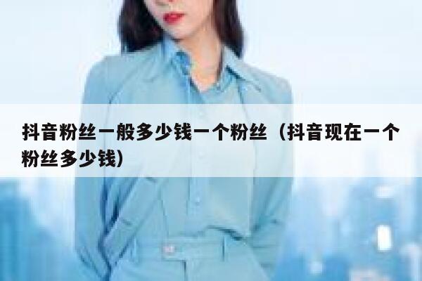 抖音粉丝一般多少钱一个粉丝（抖音现在一个粉丝多少钱） 第1张