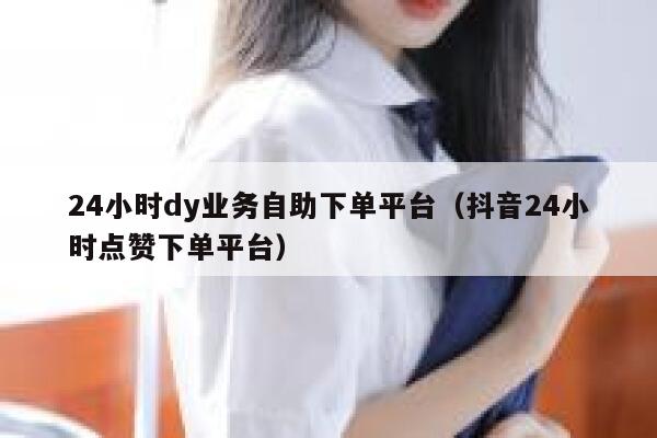 24小时dy业务自助下单平台（抖音24小时点赞下单平台） 第1张