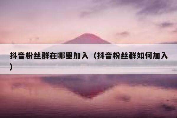 抖音粉丝群在哪里加入（抖音粉丝群如何加入） 第1张