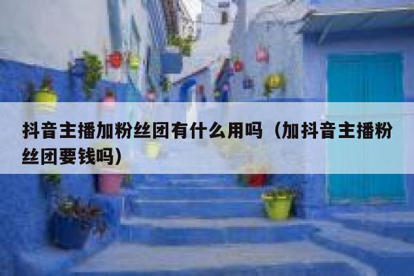 抖音主播加粉丝团有什么用吗（加抖音主播粉丝团要钱吗） 第1张