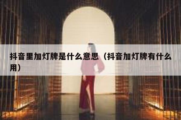 抖音里加灯牌是什么意思（抖音加灯牌有什么用） 第1张