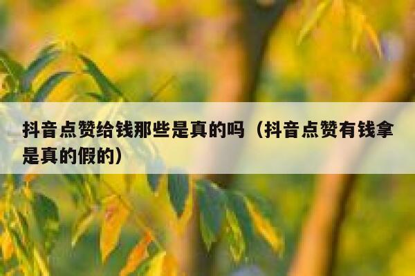 抖音点赞给钱那些是真的吗（抖音点赞有钱拿是真的假的） 第1张