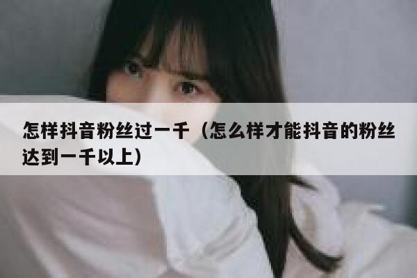 怎样抖音粉丝过一千（怎么样才能抖音的粉丝达到一千以上） 第1张