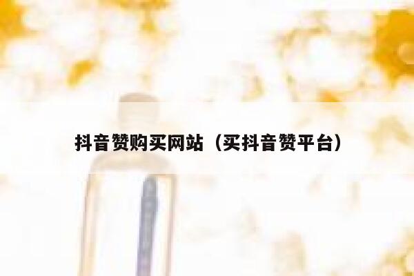 抖音赞购买网站（买抖音赞平台） 第1张
