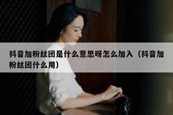 抖音加粉丝团是什么意思呀怎么加入（抖音加粉丝团什么用） 第1张