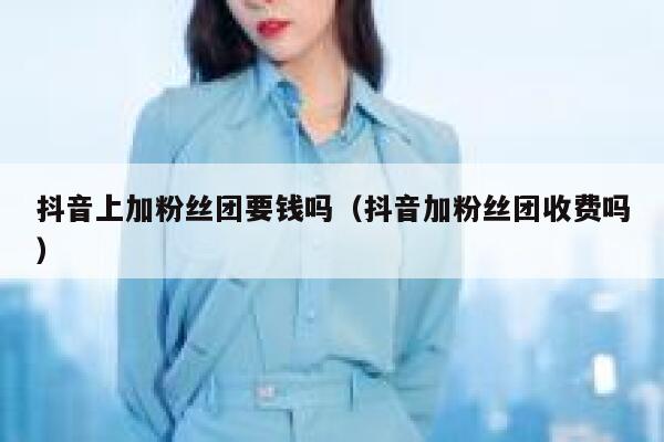 抖音上加粉丝团要钱吗（抖音加粉丝团收费吗） 第1张