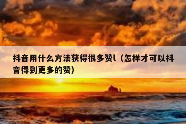 抖音用什么方法获得很多赞l（怎样才可以抖音得到更多的赞） 第1张