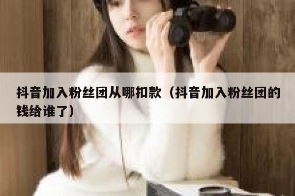 抖音加入粉丝团从哪扣款（抖音加入粉丝团的钱给谁了） 第1张