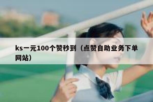 ks一元100个赞秒到（点赞自助业务下单网站） 第1张