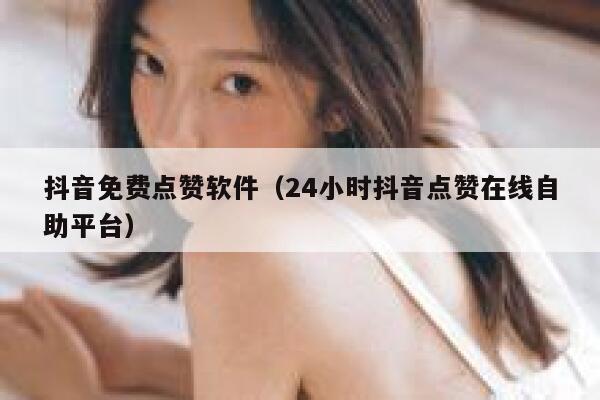 抖音免费点赞软件（24小时抖音点赞在线自助平台） 第1张