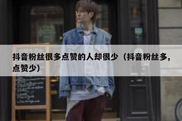 抖音粉丝很多点赞的人却很少（抖音粉丝多,点赞少） 第1张