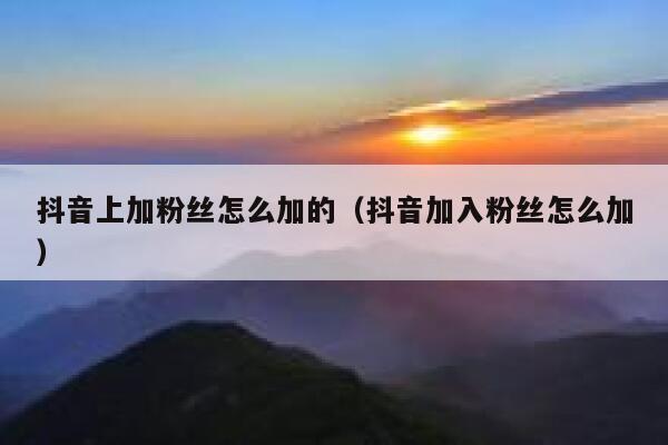 抖音上加粉丝怎么加的（抖音加入粉丝怎么加） 第1张