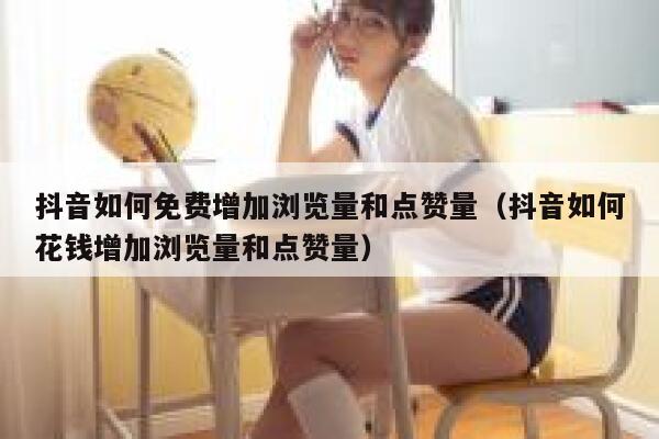 抖音如何免费增加浏览量和点赞量（抖音如何花钱增加浏览量和点赞量） 第1张