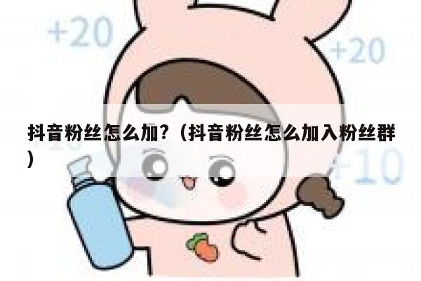 抖音粉丝怎么加?（抖音粉丝怎么加入粉丝群） 第1张