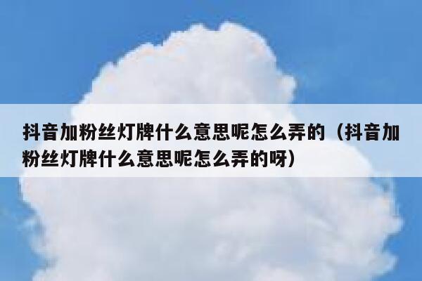 抖音加粉丝灯牌什么意思呢怎么弄的（抖音加粉丝灯牌什么意思呢怎么弄的呀） 第1张