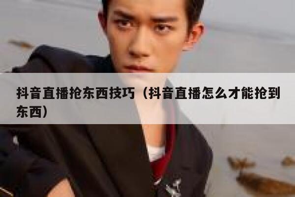 抖音直播抢东西技巧（抖音直播怎么才能抢到东西） 第1张