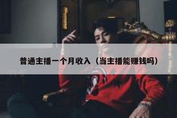 普通主播一个月收入（当主播能赚钱吗） 第1张