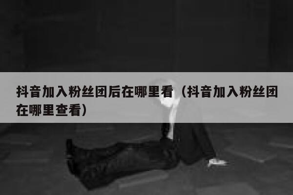 抖音加入粉丝团后在哪里看（抖音加入粉丝团在哪里查看） 第1张