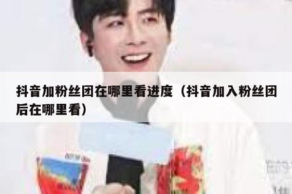 抖音加粉丝团在哪里看进度（抖音加入粉丝团后在哪里看） 第1张