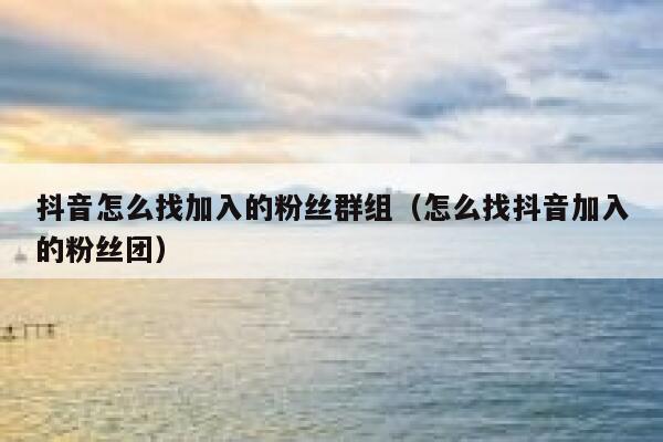 抖音怎么找加入的粉丝群组（怎么找抖音加入的粉丝团） 第1张