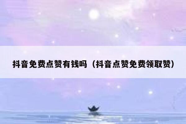 抖音免费点赞有钱吗（抖音点赞免费领取赞） 第1张