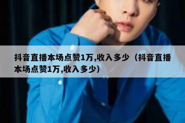 抖音直播本场点赞1万,收入多少（抖音直播本场点赞1万,收入多少） 第1张