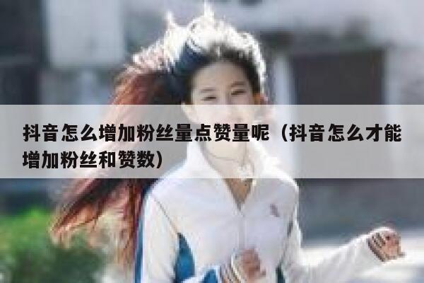 抖音怎么增加粉丝量点赞量呢（抖音怎么才能增加粉丝和赞数） 第1张