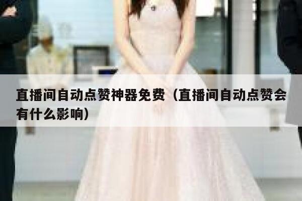 直播间自动点赞神器免费（直播间自动点赞会有什么影响） 第1张