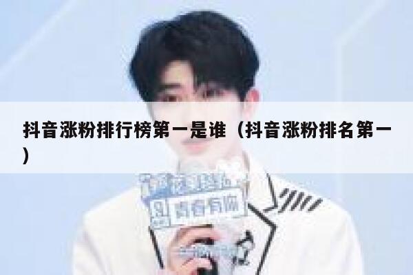 抖音涨粉排行榜第一是谁（抖音涨粉排名第一） 第1张