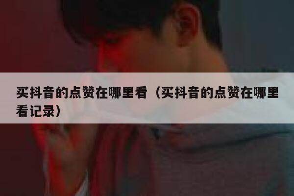 买抖音的点赞在哪里看（买抖音的点赞在哪里看记录） 第1张