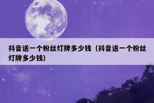 抖音送一个粉丝灯牌多少钱（抖音送一个粉丝灯牌多少钱） 第1张
